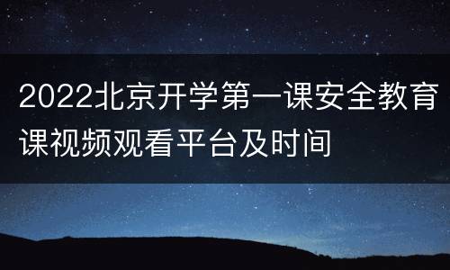 2022北京开学第一课安全教育课视频观看平台及时间