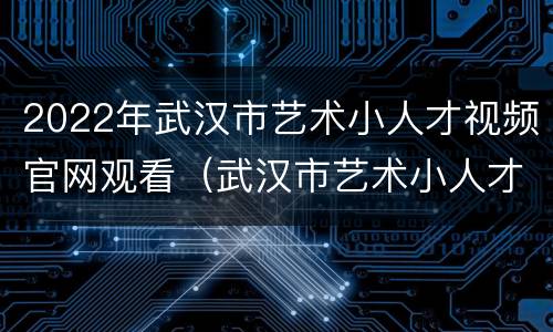 2022年武汉市艺术小人才视频官网观看（武汉市艺术小人才2021）