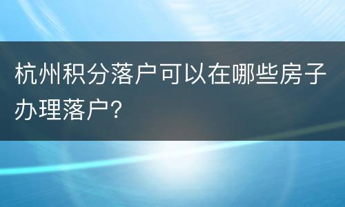 杭州积分落户可以在哪些房子办理落户？