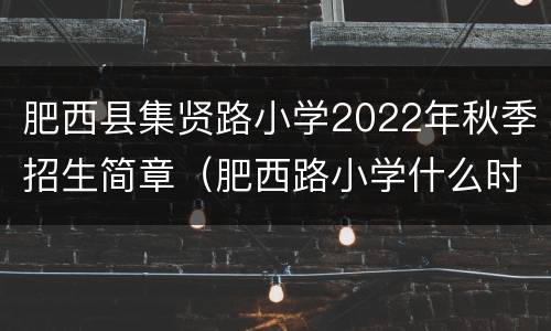 肥西县集贤路小学2022年秋季招生简章（肥西路小学什么时候招生）