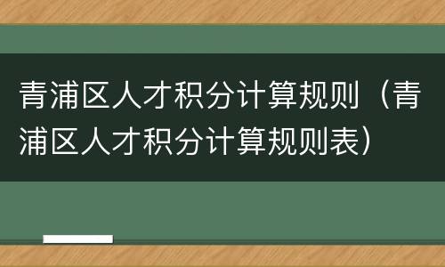 青浦区人才积分计算规则（青浦区人才积分计算规则表）