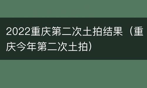 2022重庆第二次土拍结果（重庆今年第二次土拍）