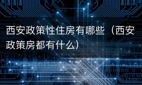 西安政策性住房有哪些（西安政策房都有什么）