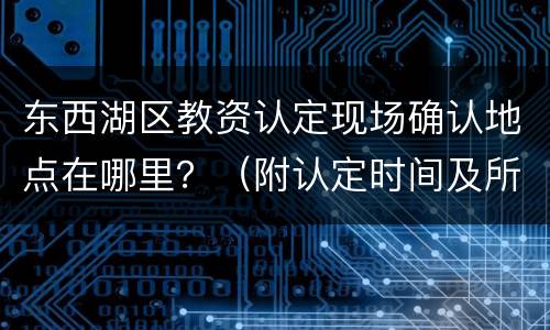 东西湖区教资认定现场确认地点在哪里？（附认定时间及所需资料）