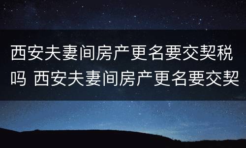 西安夫妻间房产更名要交契税吗 西安夫妻间房产更名要交契税吗多少钱