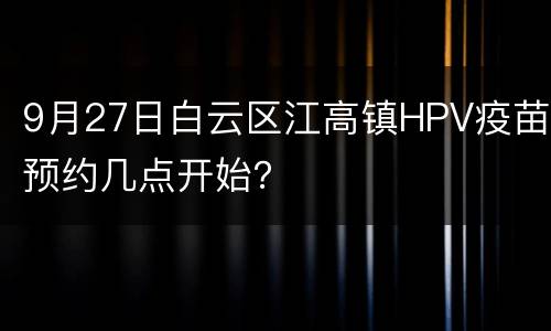 9月27日白云区江高镇HPV疫苗预约几点开始？