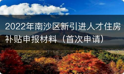 2022年南沙区新引进人才住房补贴申报材料（首次申请）