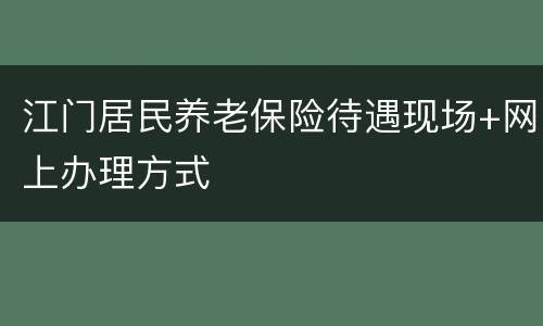 江门居民养老保险待遇现场+网上办理方式