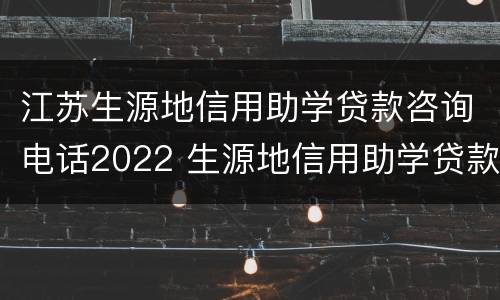江苏生源地信用助学贷款咨询电话2022 生源地信用助学贷款学生在线服务