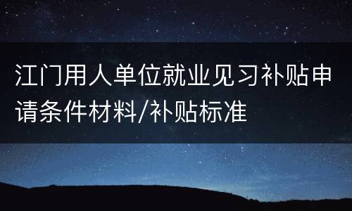 江门用人单位就业见习补贴申请条件材料/补贴标准