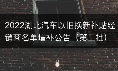 2022湖北汽车以旧换新补贴经销商名单增补公告（第二批）