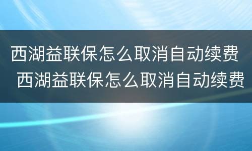 西湖益联保怎么取消自动续费 西湖益联保怎么取消自动续费医保功能
