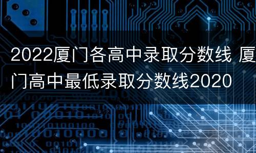 2022厦门各高中录取分数线 厦门高中最低录取分数线2020