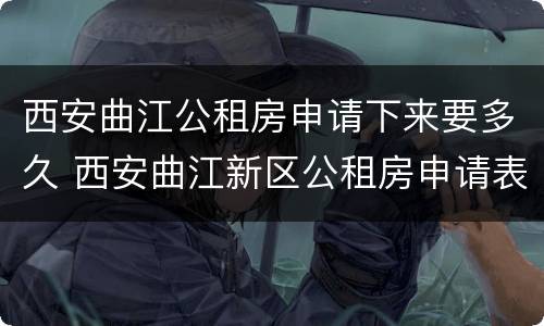 西安曲江公租房申请下来要多久 西安曲江新区公租房申请表