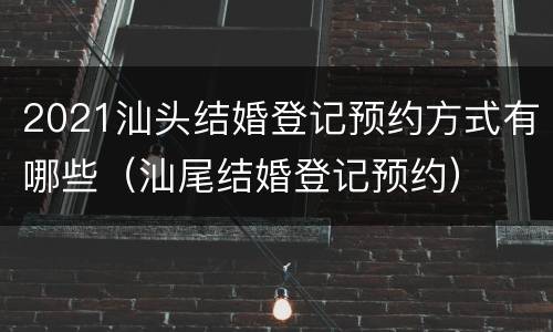 2021汕头结婚登记预约方式有哪些（汕尾结婚登记预约）