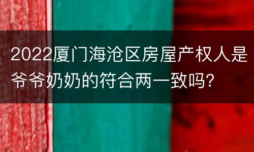 2022厦门海沧区房屋产权人是爷爷奶奶的符合两一致吗？