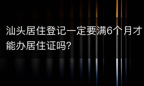 汕头居住登记一定要满6个月才能办居住证吗？