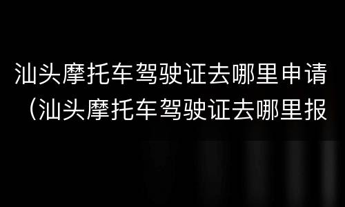 汕头摩托车驾驶证去哪里申请（汕头摩托车驾驶证去哪里报名）