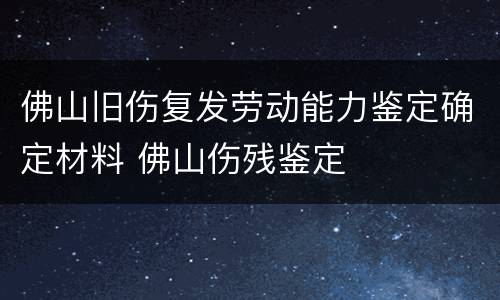 佛山旧伤复发劳动能力鉴定确定材料 佛山伤残鉴定
