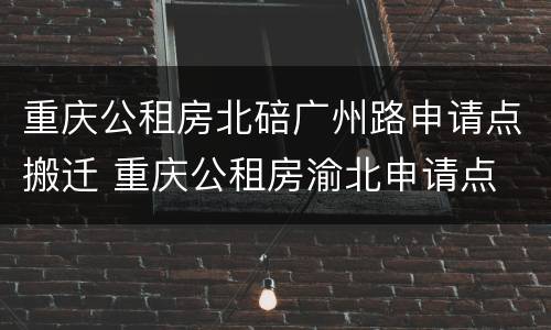 重庆公租房北碚广州路申请点搬迁 重庆公租房渝北申请点
