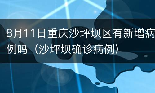 8月11日重庆沙坪坝区有新增病例吗（沙坪坝确诊病例）