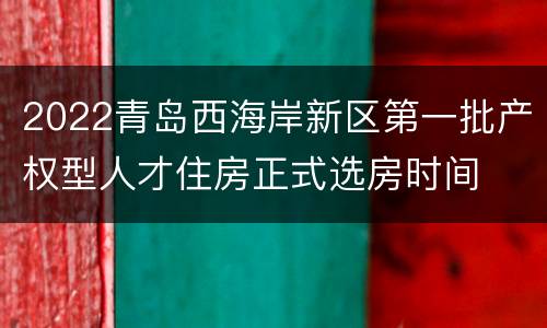 2022青岛西海岸新区第一批产权型人才住房正式选房时间