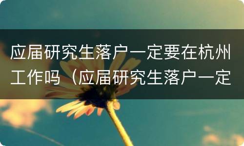 应届研究生落户一定要在杭州工作吗（应届研究生落户一定要在杭州工作吗）