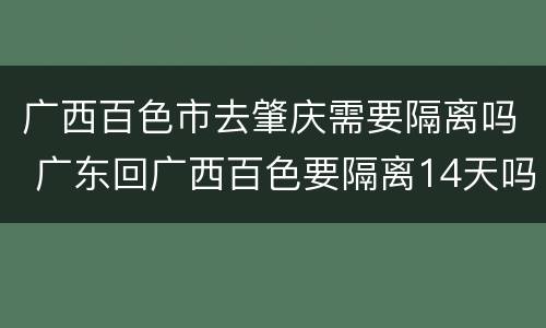 广西百色市去肇庆需要隔离吗 广东回广西百色要隔离14天吗