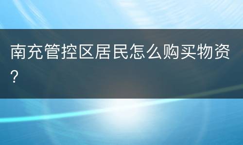 南充管控区居民怎么购买物资?