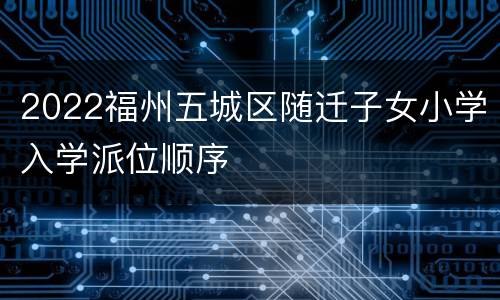 2022福州五城区随迁子女小学入学派位顺序