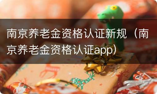 南京养老金资格认证新规（南京养老金资格认证app）