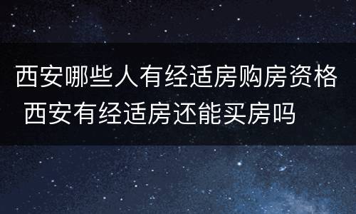 西安哪些人有经适房购房资格 西安有经适房还能买房吗