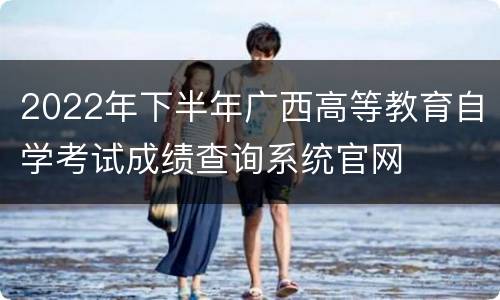 2022年下半年广西高等教育自学考试成绩查询系统官网