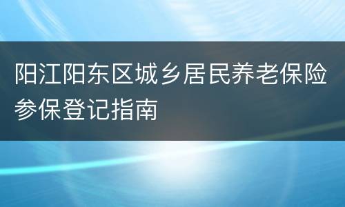 阳江阳东区城乡居民养老保险参保登记指南