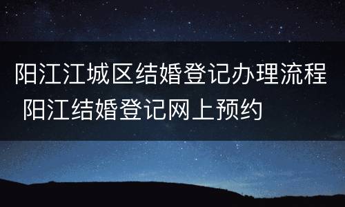 阳江江城区结婚登记办理流程 阳江结婚登记网上预约