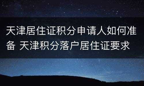 天津居住证积分申请人如何准备 天津积分落户居住证要求