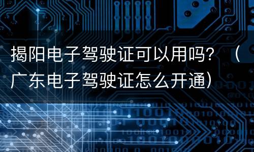 揭阳电子驾驶证可以用吗？（广东电子驾驶证怎么开通）