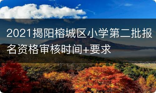 2021揭阳榕城区小学第二批报名资格审核时间+要求