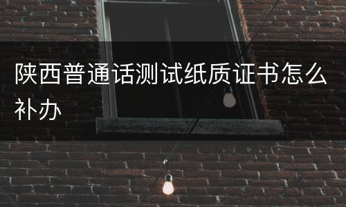 陕西普通话测试纸质证书怎么补办