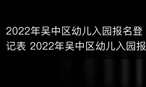 2022年吴中区幼儿入园报名登记表 2022年吴中区幼儿入园报名登记表下载