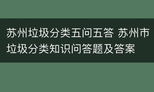 苏州垃圾分类五问五答 苏州市垃圾分类知识问答题及答案