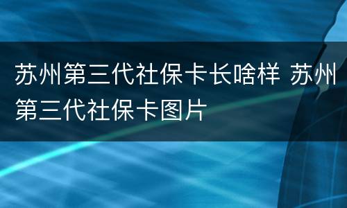 苏州第三代社保卡长啥样 苏州第三代社保卡图片