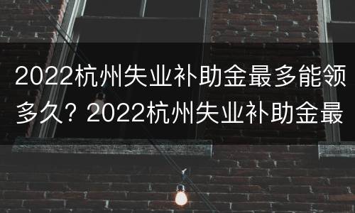 2022杭州失业补助金最多能领多久? 2022杭州失业补助金最多能领多久呢