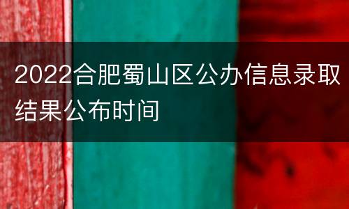2022合肥蜀山区公办信息录取结果公布时间