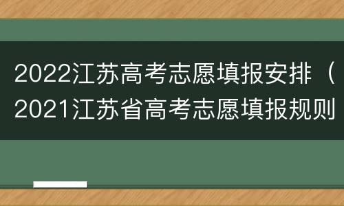 2022江苏高考志愿填报安排（2021江苏省高考志愿填报规则）