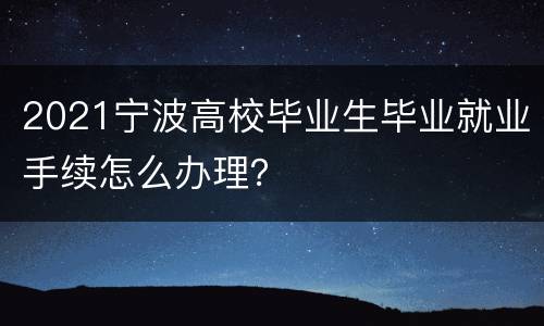 2021宁波高校毕业生毕业就业手续怎么办理？