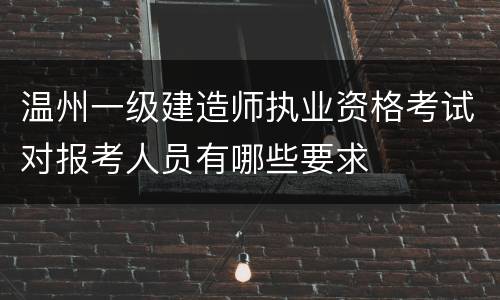 温州一级建造师执业资格考试对报考人员有哪些要求