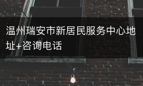 温州瑞安市新居民服务中心地址+咨询电话