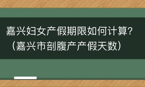 嘉兴妇女产假期限如何计算？（嘉兴市剖腹产产假天数）