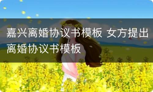 嘉兴离婚协议书模板 女方提出离婚协议书模板